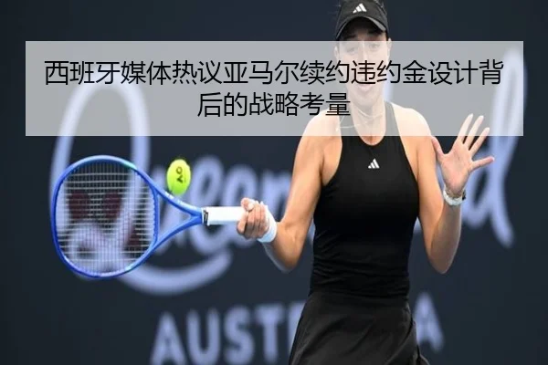 西班牙媒体热议亚马尔续约违约金设计背后的战略考量